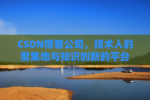 CSDN博客公司，技术人的聚集地与知识创新的平台